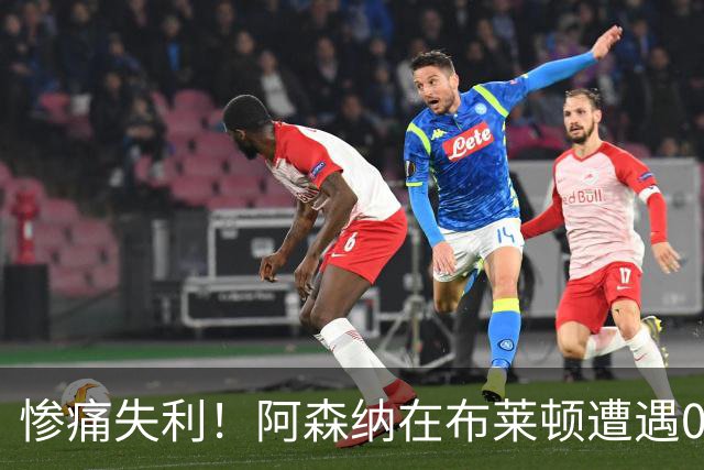惨痛失利！阿森纳在布莱顿遭遇0-3惨败，战术被对手全面打击