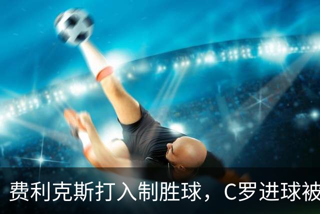 费利克斯打入制胜球，C罗进球被判无效，葡萄牙小胜威尔士